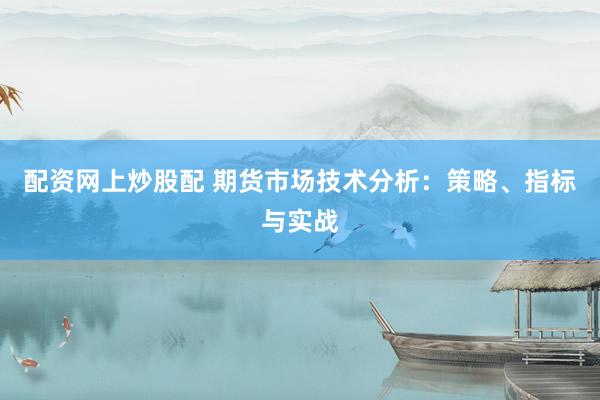 配资网上炒股配 期货市场技术分析：策略、指标与实战