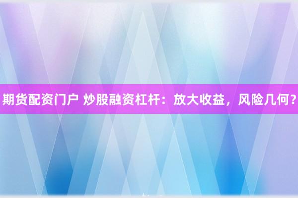 期货配资门户 炒股融资杠杆：放大收益，风险几何？