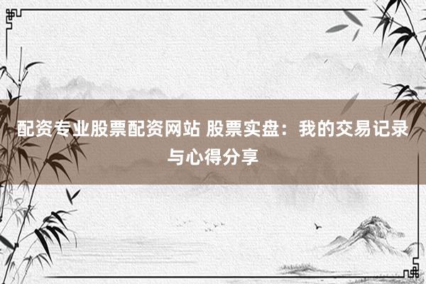 配资专业股票配资网站 股票实盘：我的交易记录与心得分享