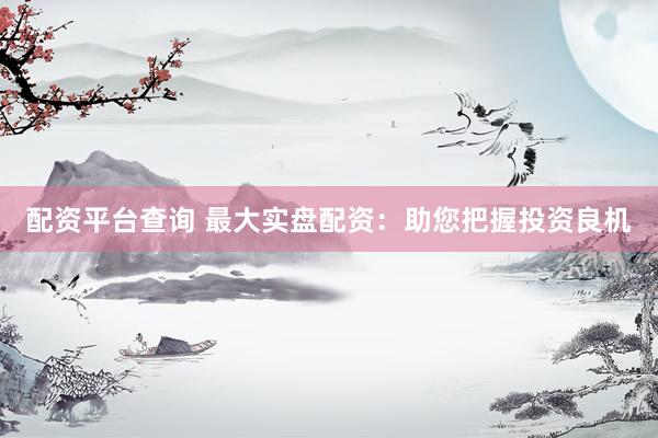 配资平台查询 最大实盘配资：助您把握投资良机