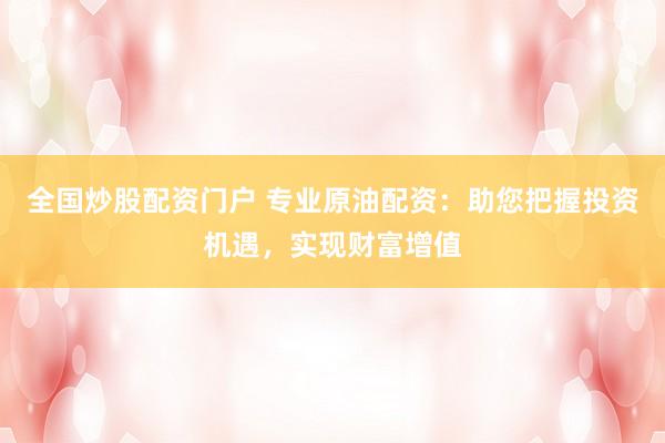 全国炒股配资门户 专业原油配资：助您把握投资机遇，实现财富增值