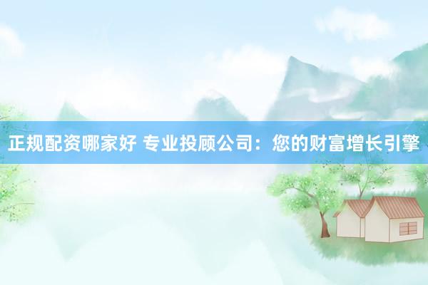 正规配资哪家好 专业投顾公司：您的财富增长引擎