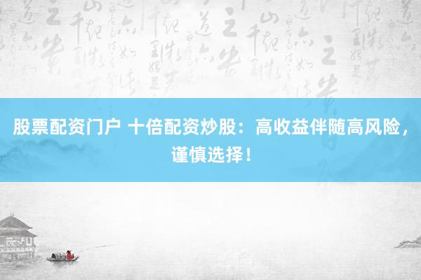 股票配资门户 十倍配资炒股：高收益伴随高风险，谨慎选择！