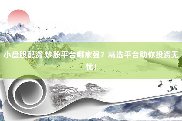 小盘股配资 炒股平台哪家强？精选平台助你投资无忧！