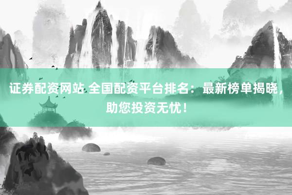 证券配资网站 全国配资平台排名：最新榜单揭晓，助您投资无忧！