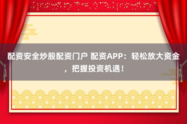 配资安全炒股配资门户 配资APP：轻松放大资金，把握投资机遇！