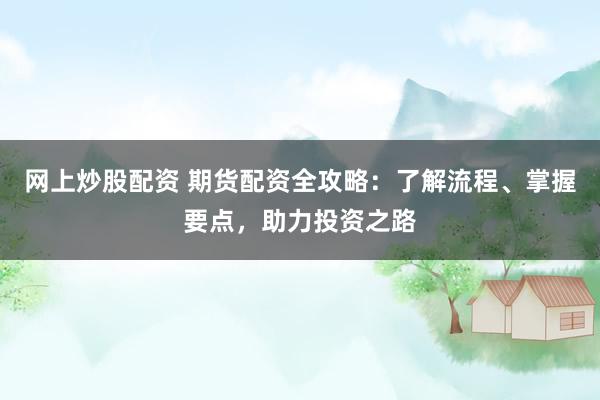网上炒股配资 期货配资全攻略：了解流程、掌握要点，助力投资之路