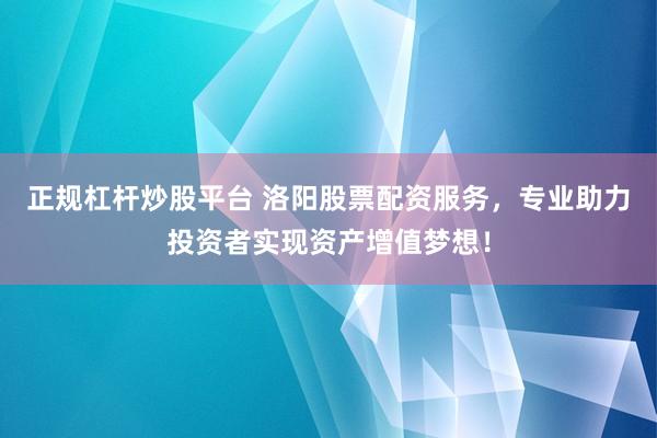 正规杠杆炒股平台 洛阳股票配资服务，专业助力投资者实现资产增值梦想！