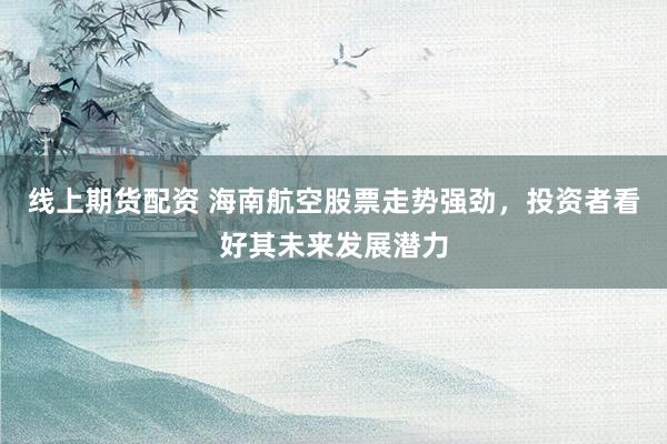 线上期货配资 海南航空股票走势强劲，投资者看好其未来发展潜力