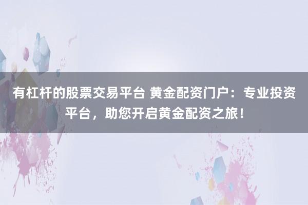 有杠杆的股票交易平台 黄金配资门户：专业投资平台，助您开启黄金配资之旅！