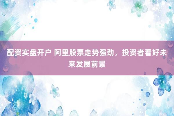配资实盘开户 阿里股票走势强劲，投资者看好未来发展前景
