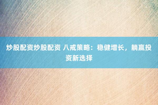炒股配资炒股配资 八戒策略：稳健增长，躺赢投资新选择