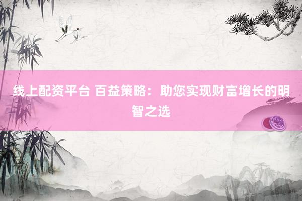 线上配资平台 百益策略：助您实现财富增长的明智之选