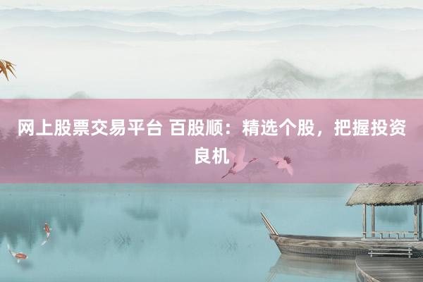网上股票交易平台 百股顺：精选个股，把握投资良机