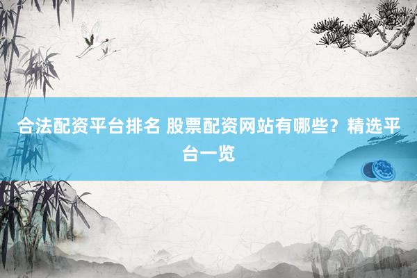 合法配资平台排名 股票配资网站有哪些？精选平台一览