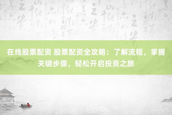 在线股票配资 股票配资全攻略：了解流程，掌握关键步骤，轻松开启投资之旅