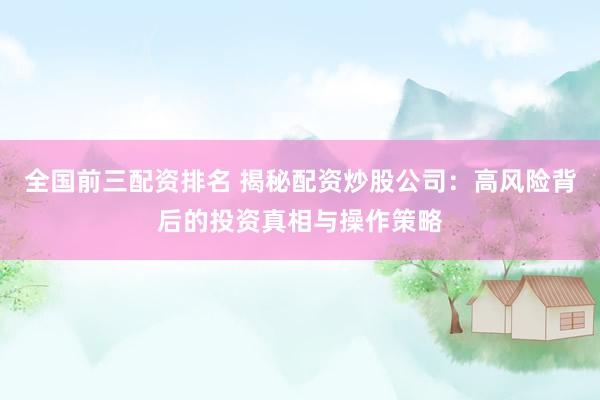 全国前三配资排名 揭秘配资炒股公司：高风险背后的投资真相与操作策略