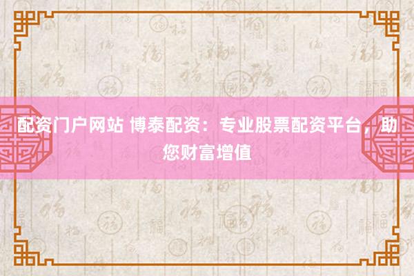 配资门户网站 博泰配资：专业股票配资平台，助您财富增值