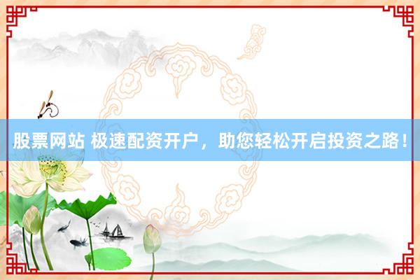 股票网站 极速配资开户，助您轻松开启投资之路！