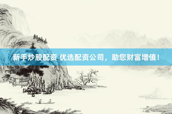 新手炒股配资 优选配资公司，助您财富增值！
