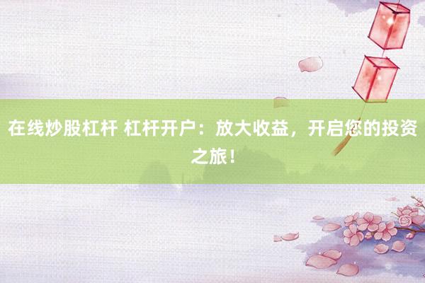 在线炒股杠杆 杠杆开户：放大收益，开启您的投资之旅！