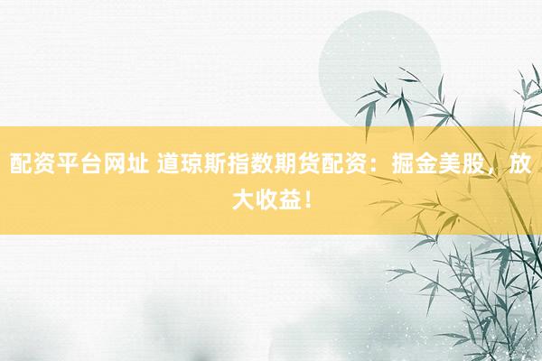 配资平台网址 道琼斯指数期货配资：掘金美股，放大收益！