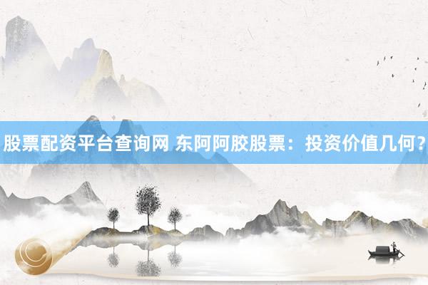 股票配资平台查询网 东阿阿胶股票：投资价值几何？
