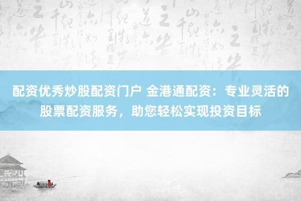 配资优秀炒股配资门户 金港通配资：专业灵活的股票配资服务，助您轻松实现投资目标