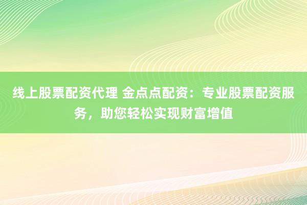 线上股票配资代理 金点点配资：专业股票配资服务，助您轻松实现财富增值