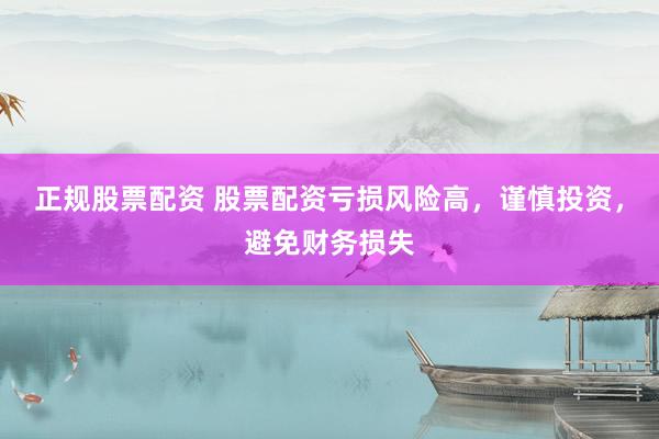 正规股票配资 股票配资亏损风险高，谨慎投资，避免财务损失