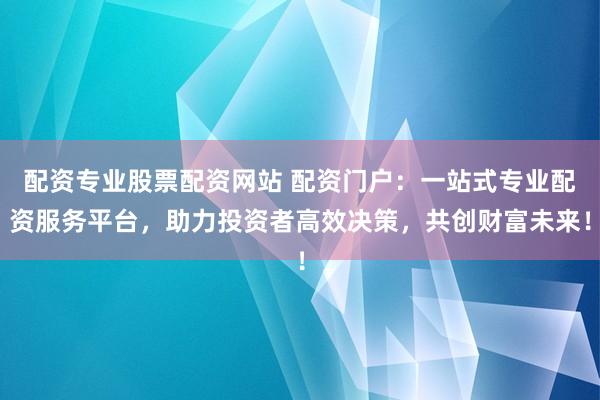 配资专业股票配资网站 配资门户：一站式专业配资服务平台，助力投资者高效决策，共创财富未来！