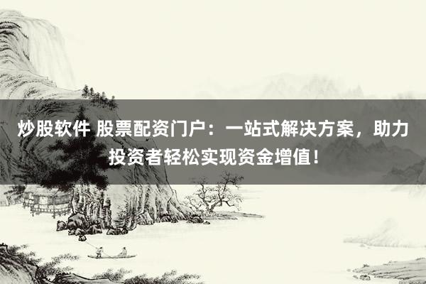 炒股软件 股票配资门户：一站式解决方案，助力投资者轻松实现资金增值！