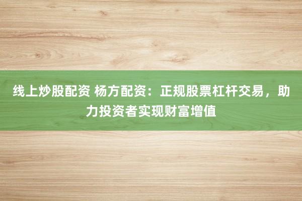 线上炒股配资 杨方配资：正规股票杠杆交易，助力投资者实现财富增值