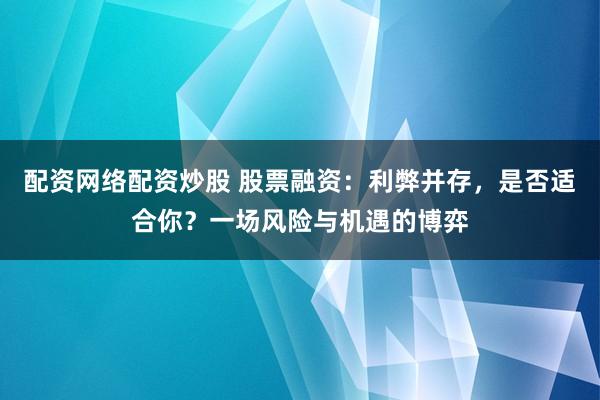 配资网络配资炒股 股票融资：利弊并存，是否适合你？一场风险与机遇的博弈
