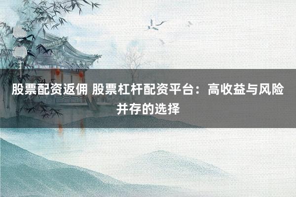 股票配资返佣 股票杠杆配资平台：高收益与风险并存的选择