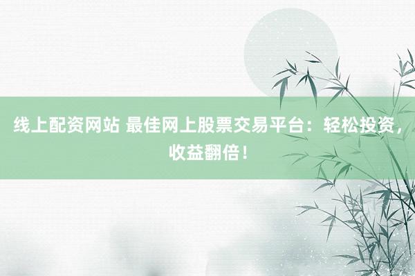 线上配资网站 最佳网上股票交易平台：轻松投资，收益翻倍！