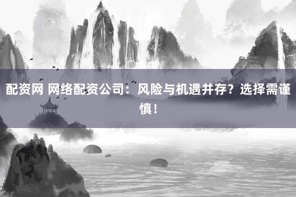 配资网 网络配资公司：风险与机遇并存？选择需谨慎！