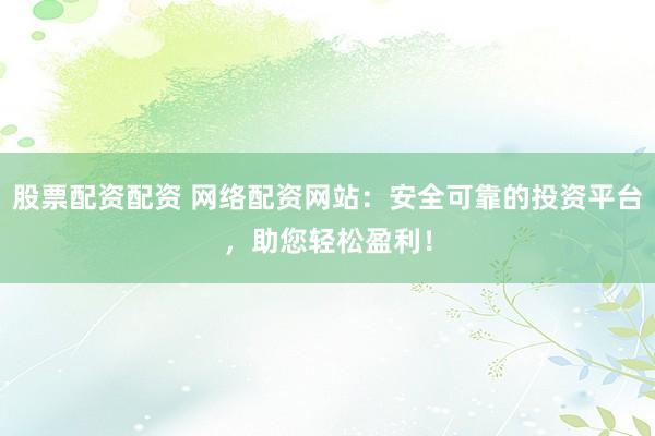 股票配资配资 网络配资网站：安全可靠的投资平台，助您轻松盈利！