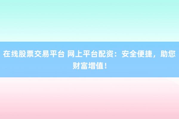 在线股票交易平台 网上平台配资：安全便捷，助您财富增值！