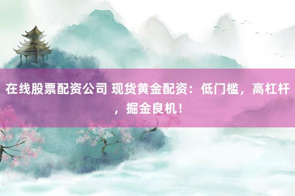 在线股票配资公司 现货黄金配资：低门槛，高杠杆，掘金良机！
