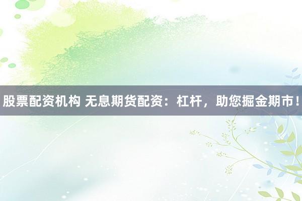 股票配资机构 无息期货配资：杠杆，助您掘金期市！
