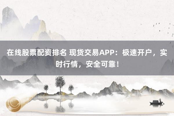 在线股票配资排名 现货交易APP：极速开户，实时行情，安全可靠！