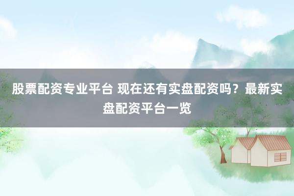 股票配资专业平台 现在还有实盘配资吗？最新实盘配资平台一览