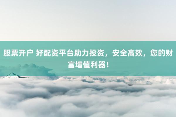 股票开户 好配资平台助力投资，安全高效，您的财富增值利器！