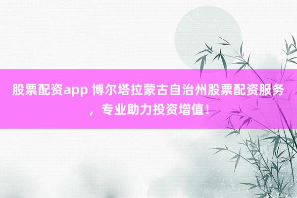 股票配资app 博尔塔拉蒙古自治州股票配资服务，专业助力投资增值！