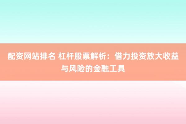 配资网站排名 杠杆股票解析：借力投资放大收益与风险的金融工具