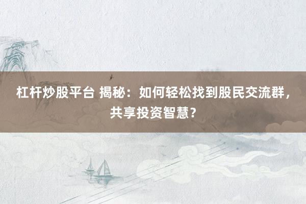 杠杆炒股平台 揭秘：如何轻松找到股民交流群，共享投资智慧？
