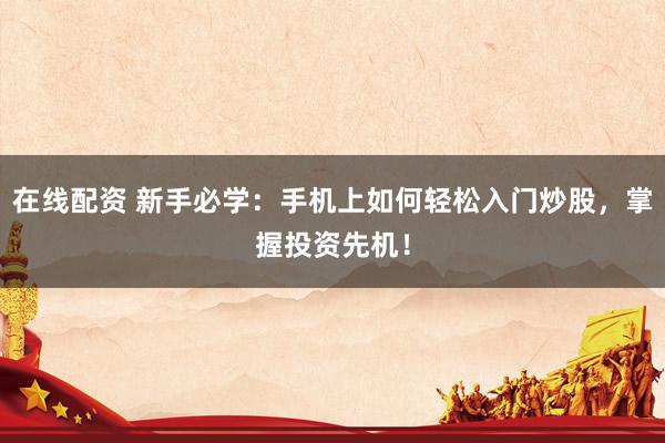 在线配资 新手必学：手机上如何轻松入门炒股，掌握投资先机！
