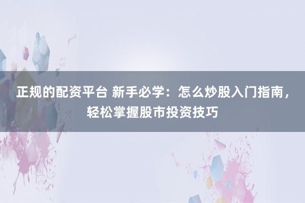 正规的配资平台 新手必学：怎么炒股入门指南，轻松掌握股市投资技巧