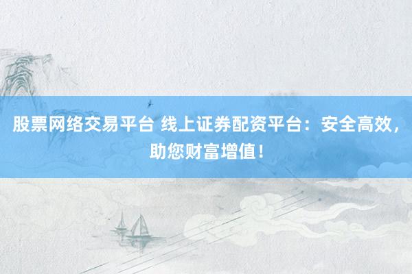 股票网络交易平台 线上证券配资平台：安全高效，助您财富增值！